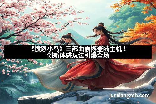 《愤怒小鸟》三部曲震撼登陆主机！创新体感玩法引爆全场