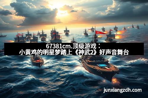 67381cm.顶级游戏：小黄鸡的明星梦踏上《神武2》好声音舞台