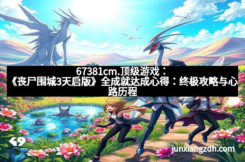 67381cm.顶级游戏：《丧尸围城3天启版》全成就达成心得：终极攻略与心路历程